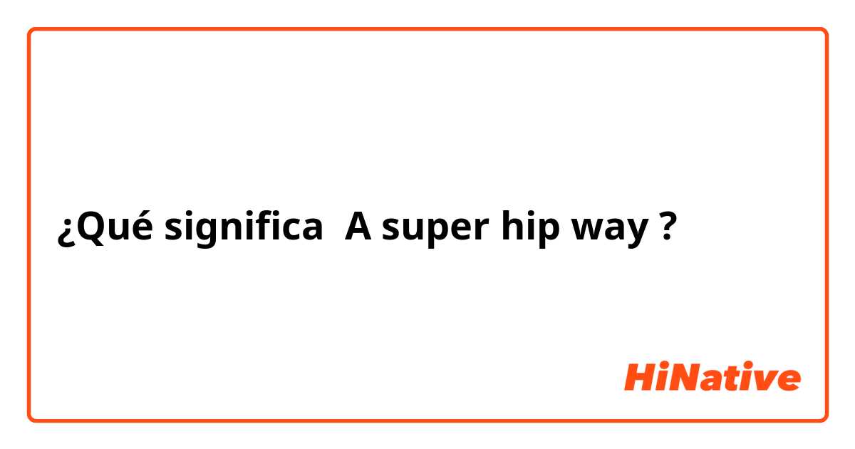 ¿Qué significa A super hip way ?