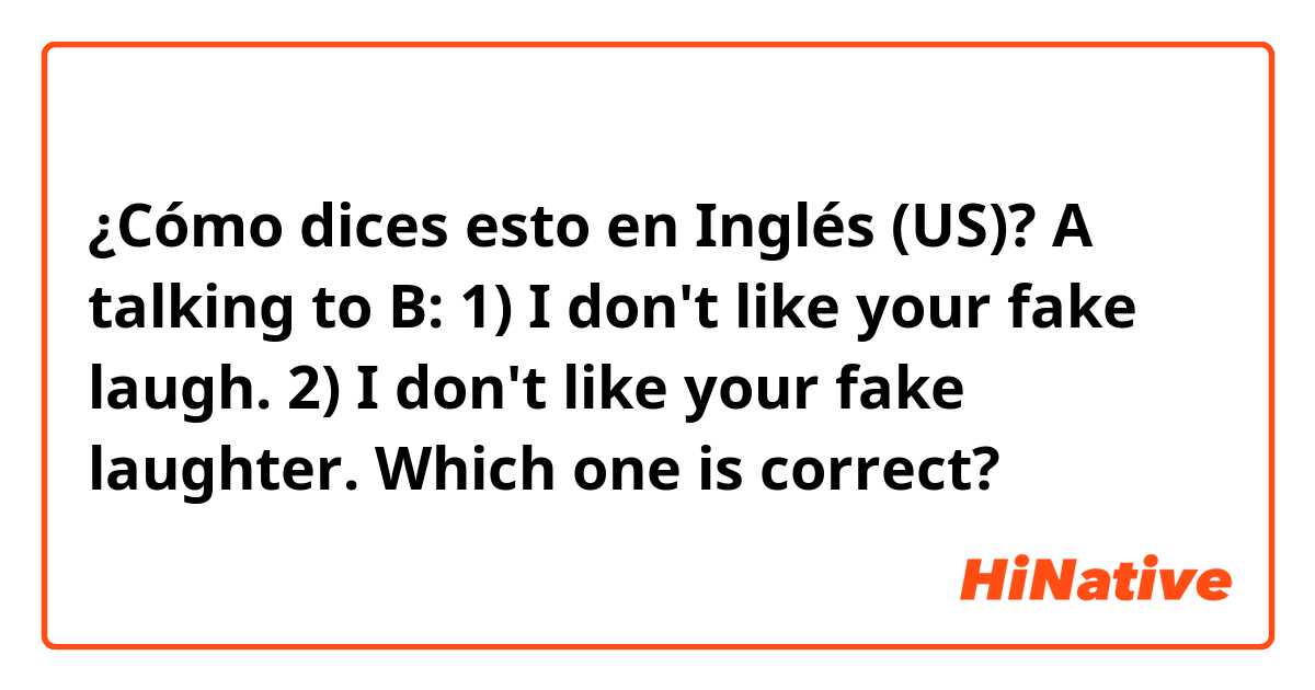 ¿Cómo dices esto en Inglés (US)? 
A talking to B:

1) I don't like your fake laugh.

2) I don't like your fake laughter.

Which one is correct? 