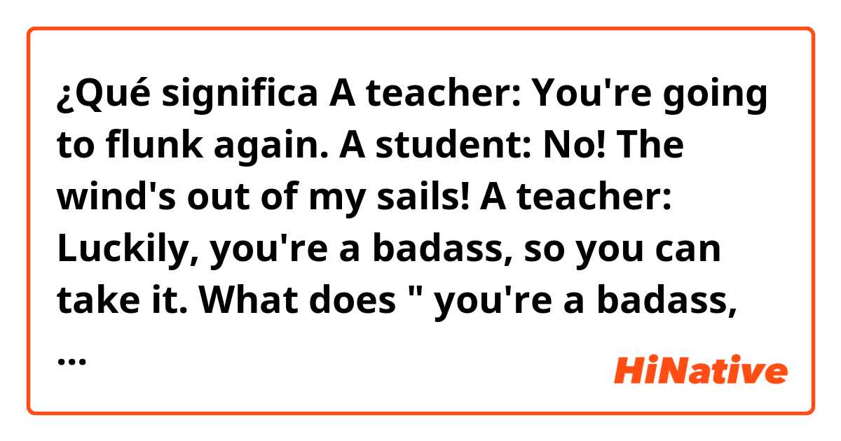 ¿Qué significa A teacher: You're going to flunk again.
A student: No! The wind's out of my sails!
A teacher: Luckily, you're a badass, so you can take it.
What does " you're a badass, so you can take it." mean?
?