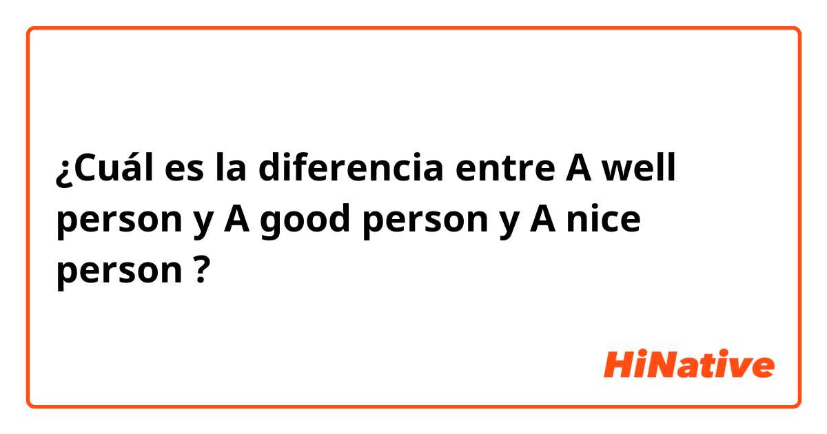 ¿Cuál es la diferencia entre A well person y A good person y A nice person ?