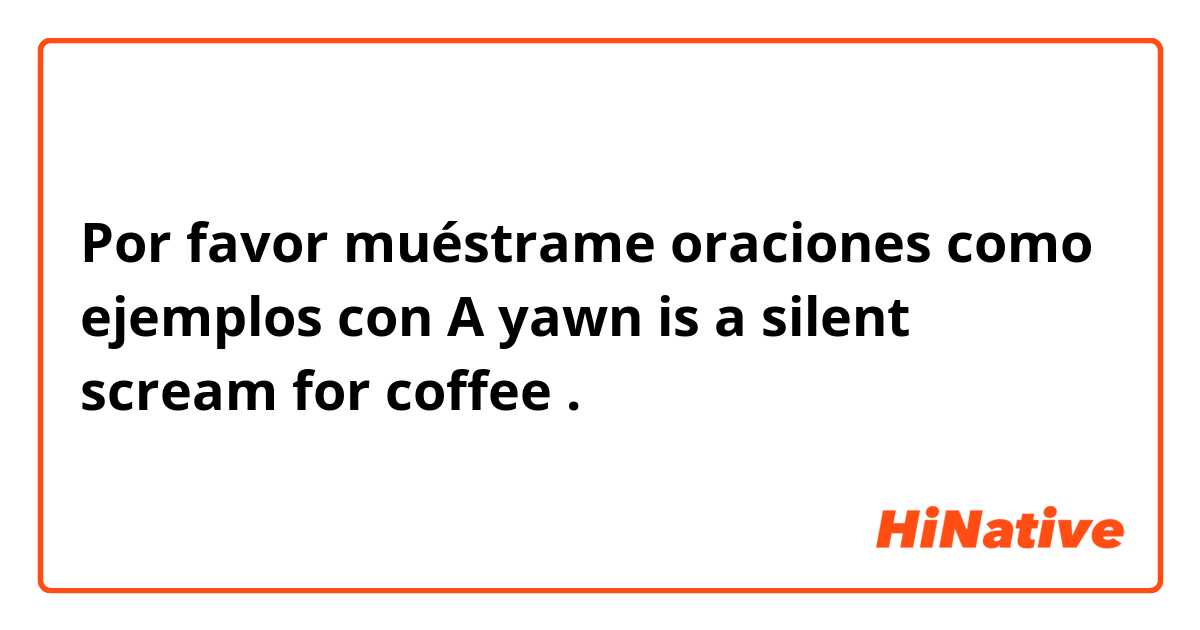Por favor muéstrame oraciones como ejemplos con A yawn is a silent scream for coffee.