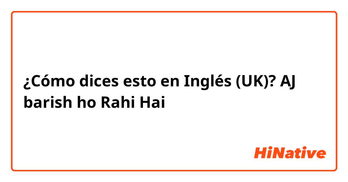 ¿Cómo dices esto en Inglés (UK)? AJ barish ho Rahi Hai