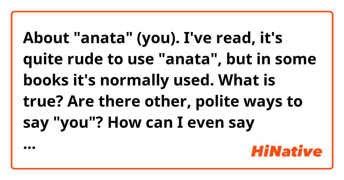 About "anata" (you). I've read, it's quite rude to use "anata", but in some books it's normally used. What is true? Are there other, polite ways to say "you"? How can I even say something to someone without "you"? Sooo confusing 😵
