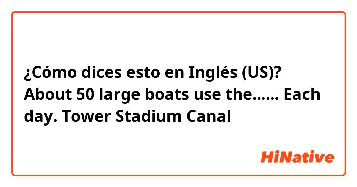 ¿Cómo dices esto en Inglés (US)? About 50 large boats use the...... Each day.
Tower
Stadium
Canal 