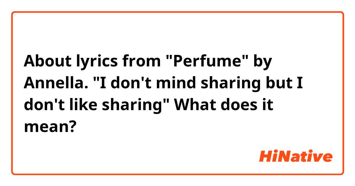 About lyrics from "Perfume" by Annella.
"I don't mind sharing but I don't like sharing"
What does it mean?🤔