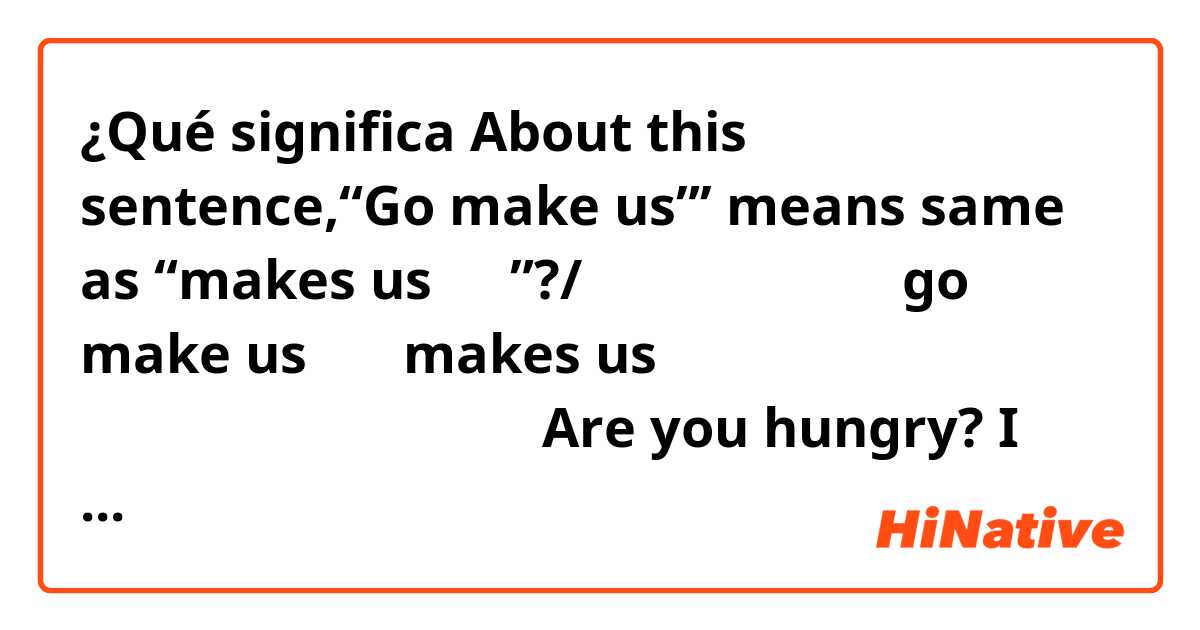¿Qué significa About this sentence,“Go make us”’ means same as “makes us 〇〇”?/この文章において、「go make us」は「makes us 〇〇」と同じ意味でしょうか？

Are you hungry? I bet you are hungry. Maybe go make us a sammy ?(sammy はサンドイッチという意味をもつらしい)

Does it means “will you make me hungry too?”
?