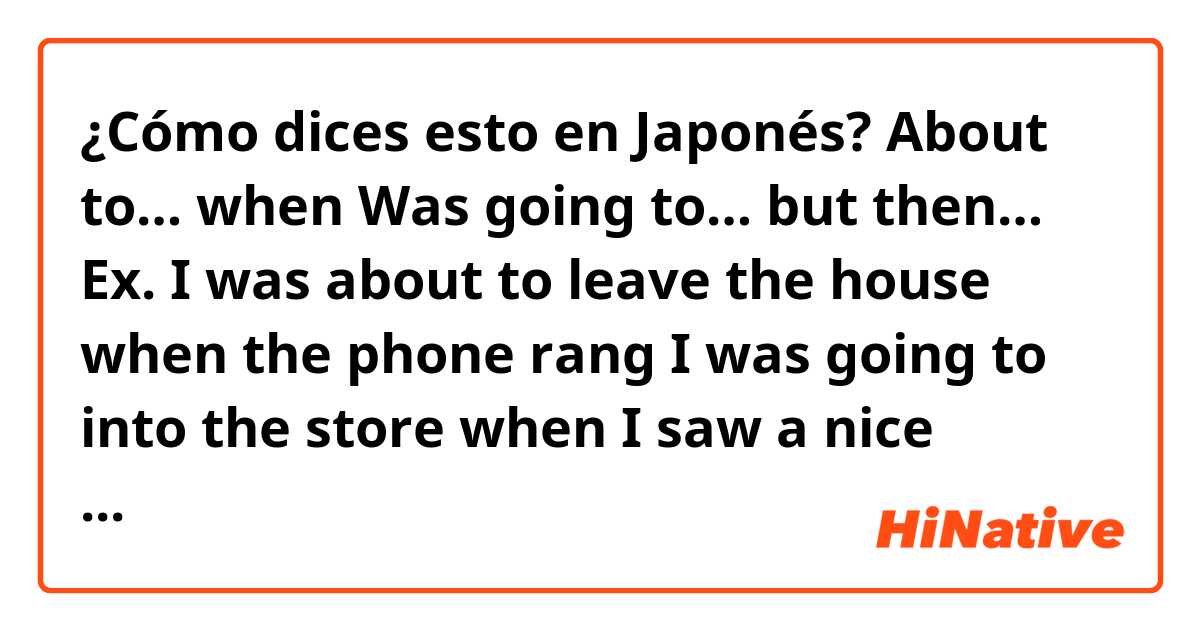 ¿Cómo dices esto en Japonés? About to… when
Was going to… but then…

Ex.
I was about to leave the house when the phone rang
I was going to into the store when I saw a nice bakery