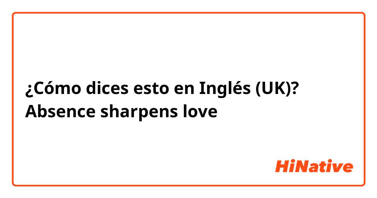 ¿Cómo dices esto en Inglés (UK)? Absence sharpens love