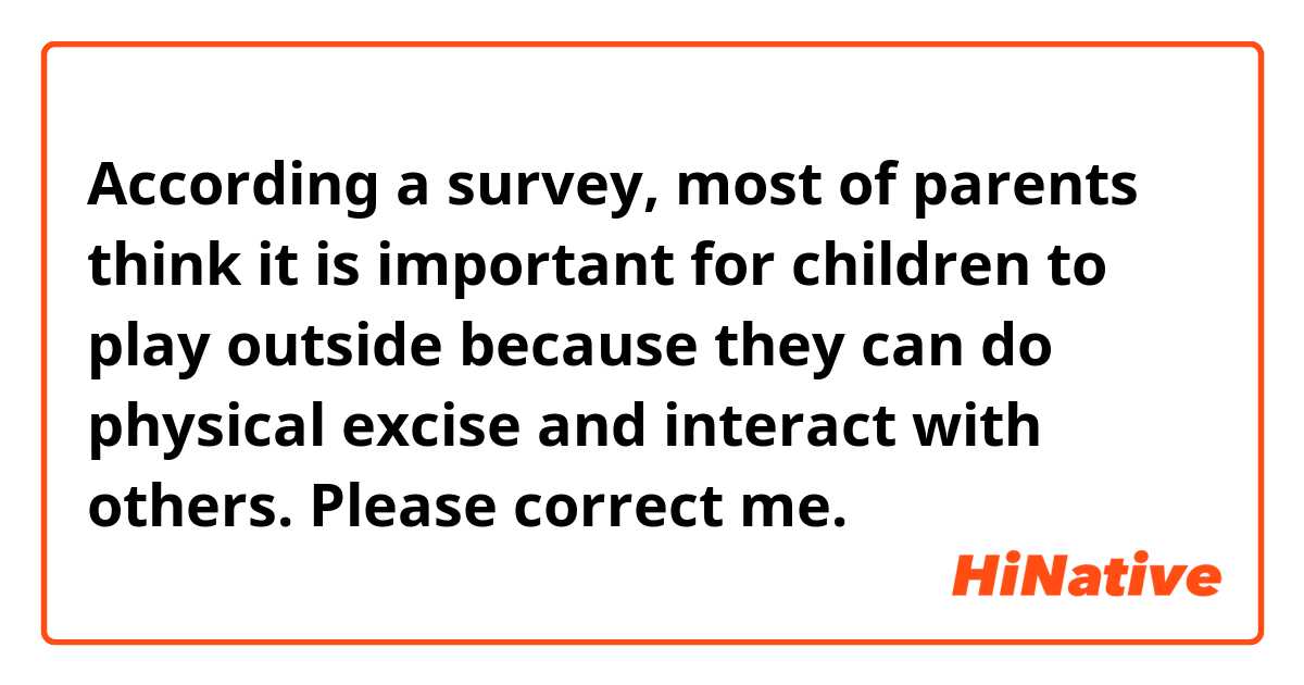 According a survey, most of parents think it is important for children to play outside because they can do physical excise and interact with others. 
Please correct me.