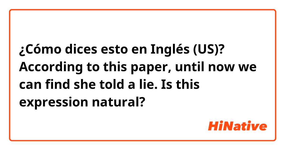 ¿Cómo dices esto en Inglés (US)? According to this paper, until now we can find she told a lie. 

Is this expression natural?