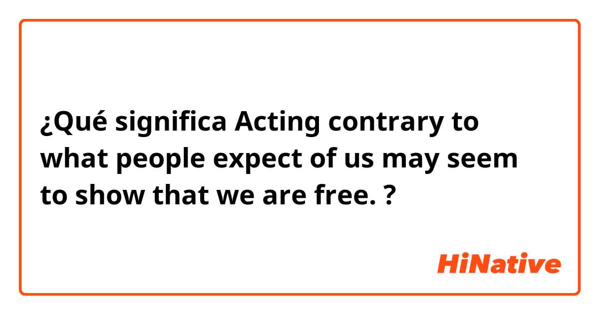 ¿Qué significa Acting contrary to what people expect of us may seem to show that we are free.?