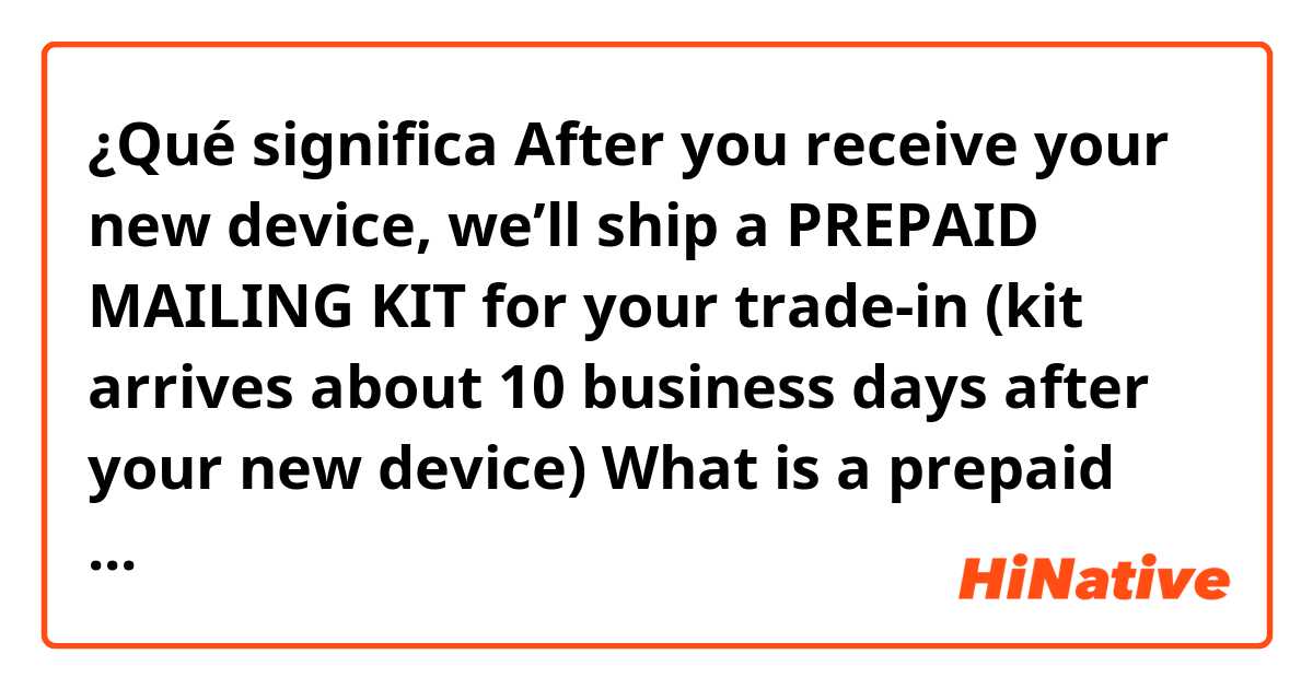 ¿Qué significa After you receive your new device, we’ll ship a PREPAID MAILING KIT for your trade-in (kit arrives about 10 business days after your new device)

What is a prepaid mailing kit? Do I  have to pay something in advance ??
