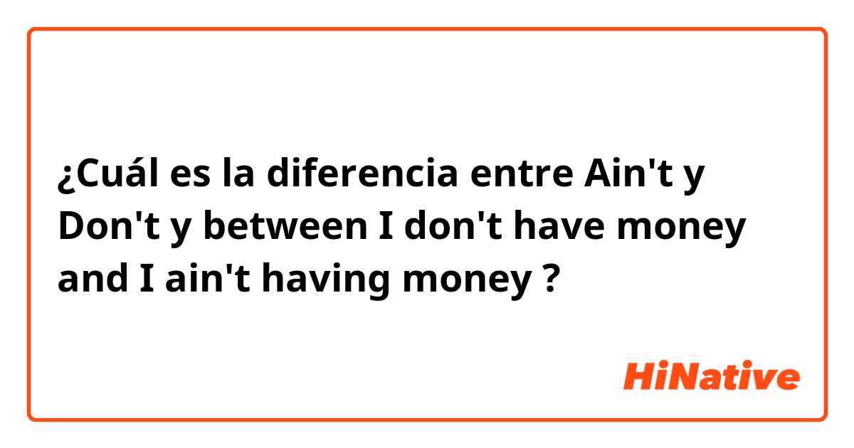 ¿Cuál es la diferencia entre Ain't y Don't y between I don't have money and I ain't having money ?