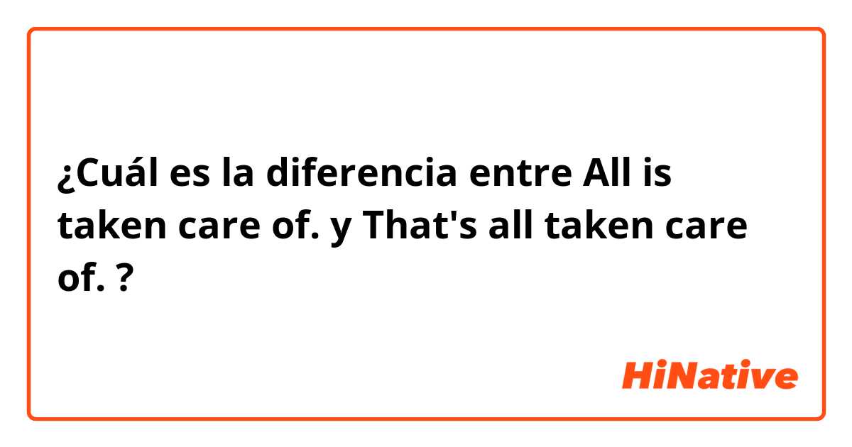 ¿Cuál es la diferencia entre All is taken care of. y That's all taken care of. ?