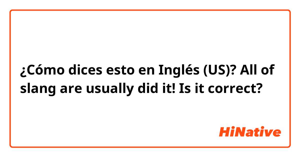 ¿Cómo dices esto en Inglés (US)? All of slang are usually did it! 
Is it correct? 😭
