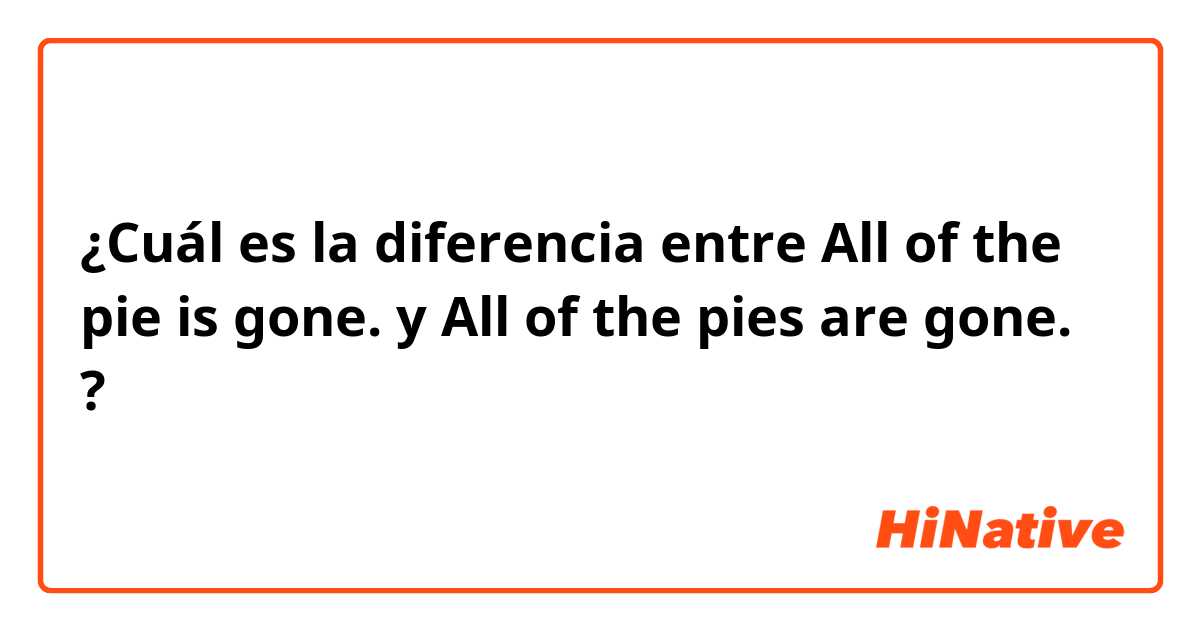 ¿Cuál es la diferencia entre All of the pie is gone. y All of the pies are gone. ?