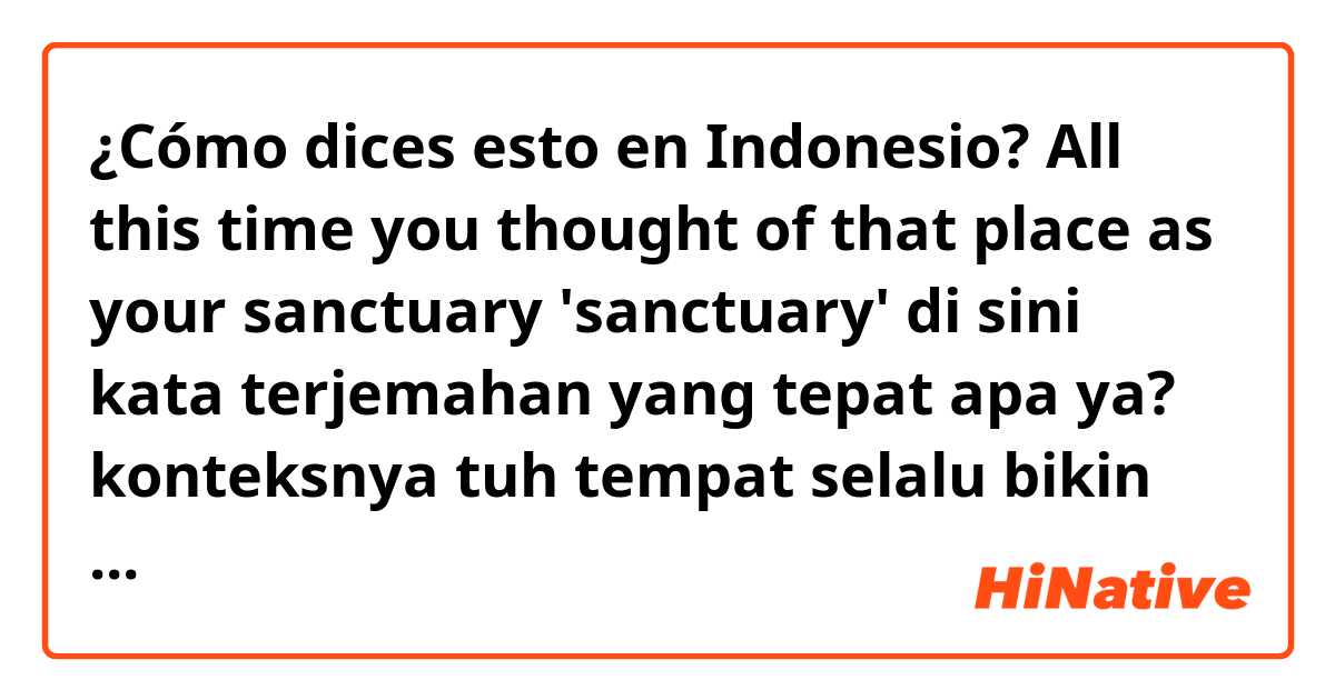 ¿Cómo dices esto en Indonesio? All this time you thought of that place as your sanctuary

'sanctuary'  di sini kata terjemahan yang tepat apa ya? konteksnya tuh tempat selalu bikin nyaman dan tentram