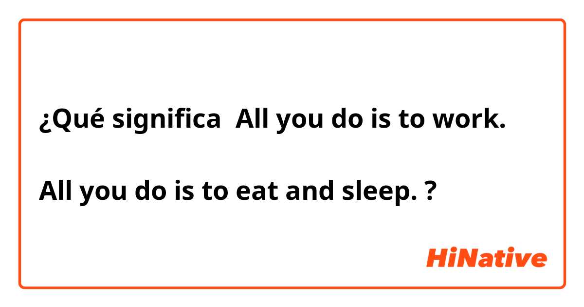¿Qué significa All you do is to work. 

All you do is to eat and sleep. 

?