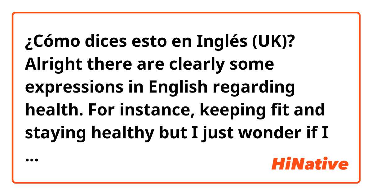 ¿Cómo dices esto en Inglés (UK)? Alright there are clearly some expressions in English regarding health. For instance, keeping fit and staying healthy but I just wonder if I say keep healthy or stay fit, is the sound so weird or ok to say from native views?