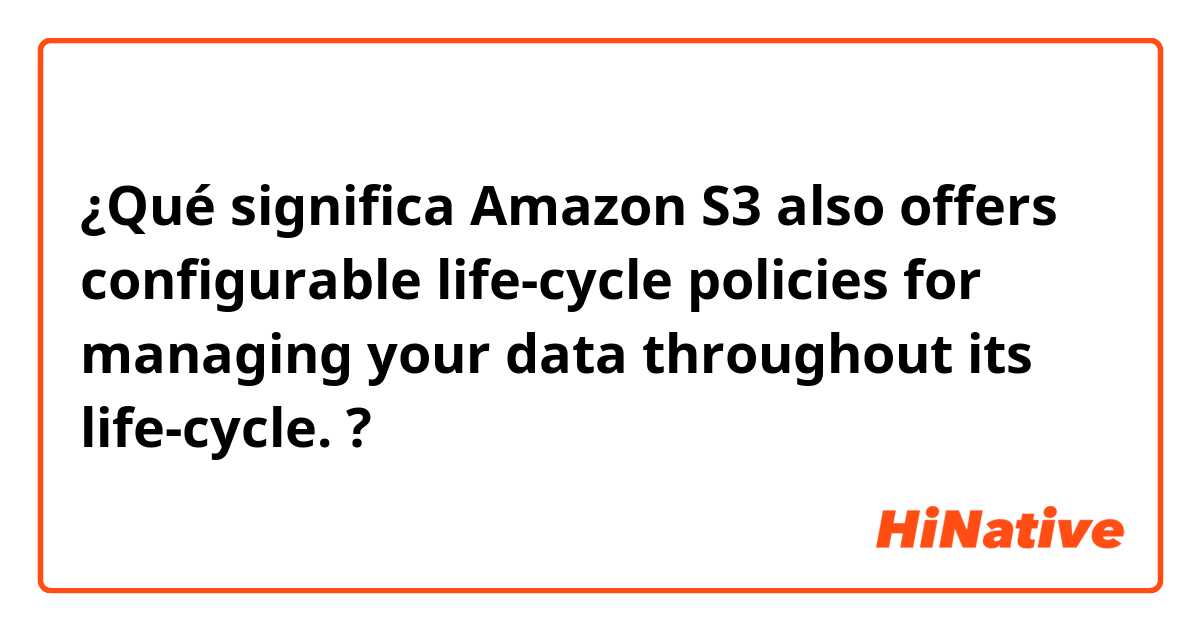 ¿Qué significa Amazon S3 also offers configurable life-cycle policies for managing your data throughout its life-cycle. ?