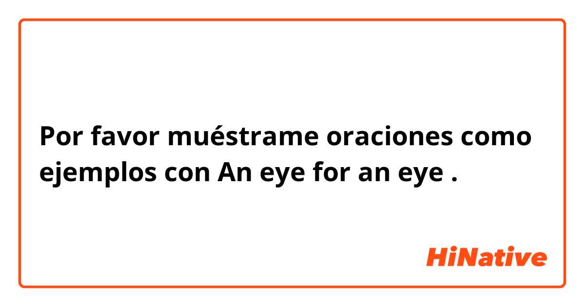 Por favor muéstrame oraciones como ejemplos con An eye for an eye.