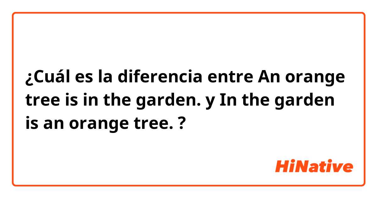 ¿Cuál es la diferencia entre An orange tree is in the garden.   y In the garden is an orange tree. ?