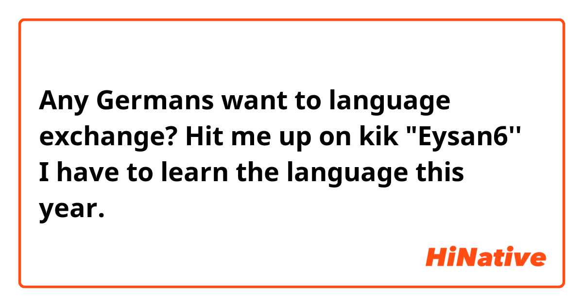 Any Germans want to language exchange?  Hit me up on kik "Eysan6''
I have to learn the language this year.