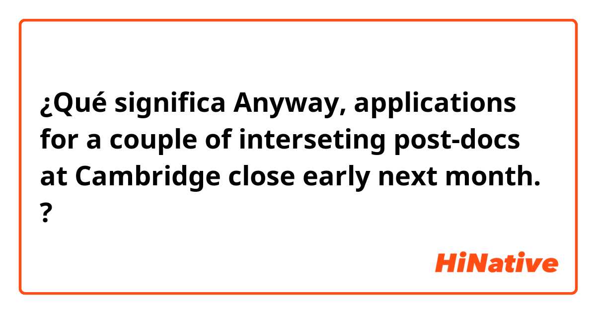 ¿Qué significa Anyway, applications for a couple of interseting post-docs at Cambridge close early next month.?