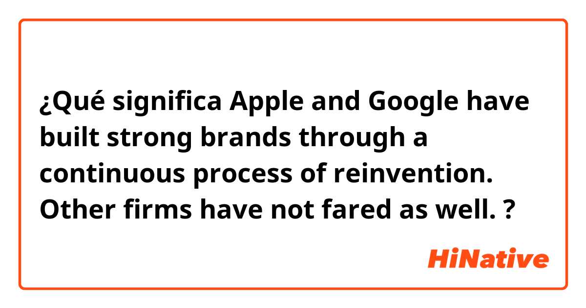 ¿Qué significa Apple and Google have built strong brands through a continuous process of reinvention. Other firms have not fared as well.?