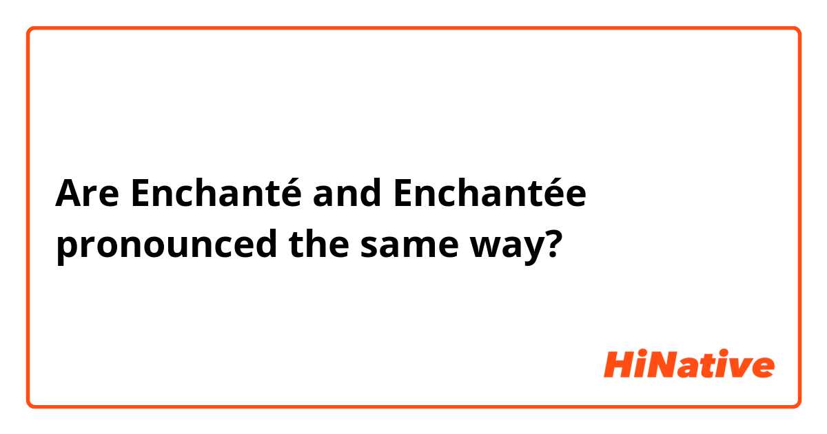 Are Enchanté and Enchantée pronounced the same way?