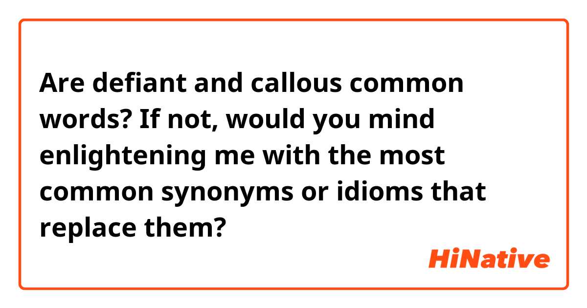 Are defiant and callous common words? 

If not, would you mind enlightening me with the most common synonyms or idioms that replace them? 