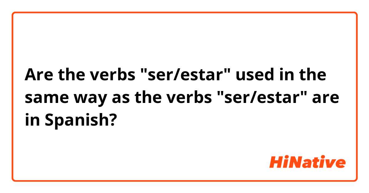 Are the verbs "ser/estar" used in the same way as the verbs "ser/estar" are in Spanish?