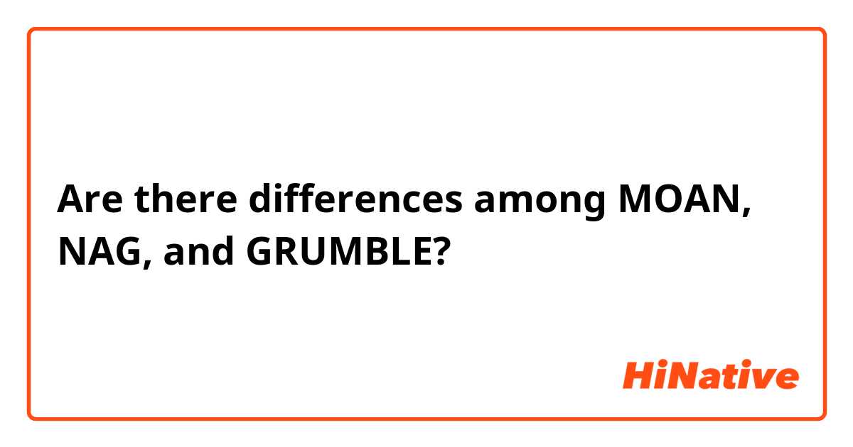 Are there differences among MOAN, NAG, and GRUMBLE?