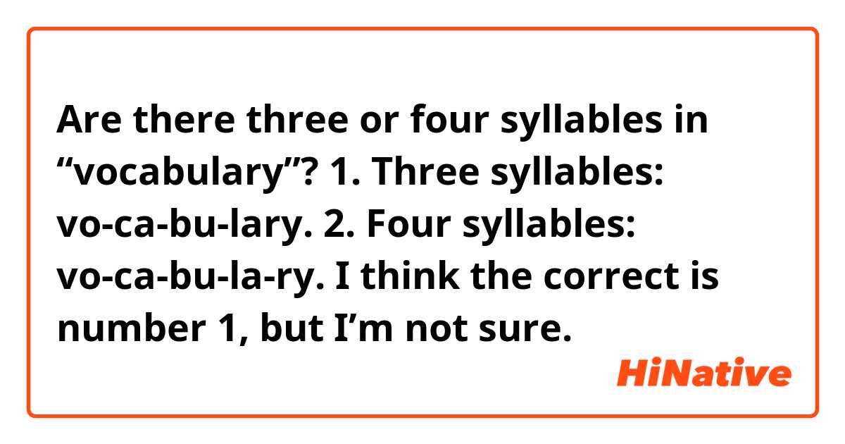 Are there three or four syllables in “vocabulary”? 
1. Three syllables: vo-ca-bu-lary.
2. Four syllables: vo-ca-bu-la-ry.

I think the correct is number 1, but I’m not sure.
