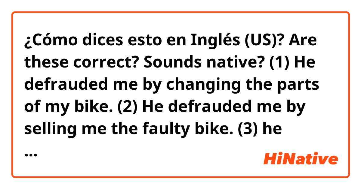 ¿Cómo dices esto en Inglés (US)? Are these correct?  Sounds native? 
(1) He defrauded me by changing the parts of my bike. 
(2) He defrauded me by selling me the faulty bike. 
(3) he defrauded me in bike