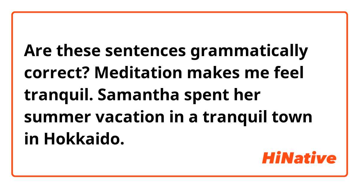 Are these sentences grammatically correct?

Meditation makes me feel tranquil. 

Samantha spent her summer vacation in a tranquil town in Hokkaido.