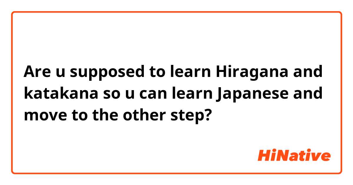 Are u supposed to learn Hiragana and katakana so u can learn Japanese and move to the other step?