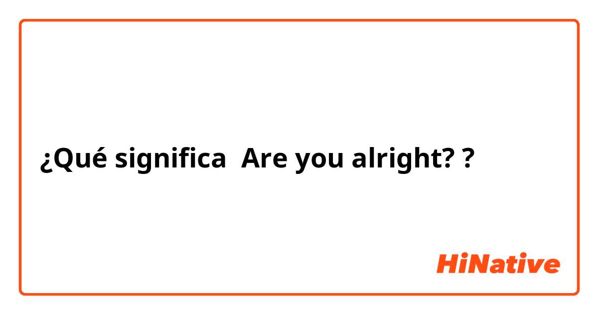¿Qué significa Are you alright??