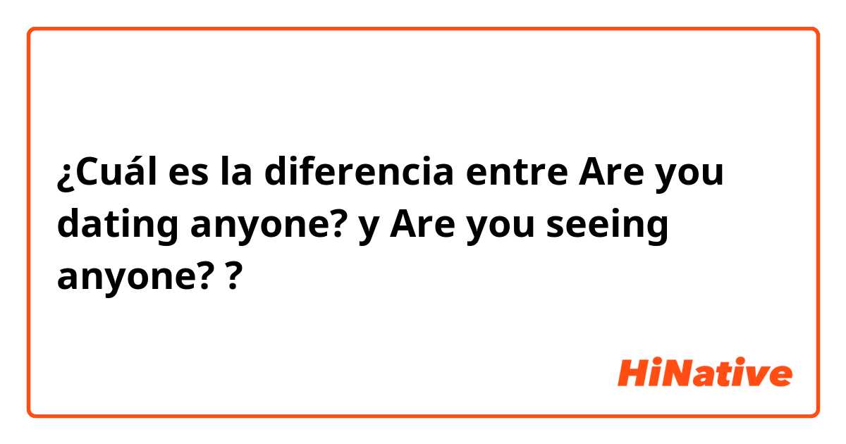¿Cuál es la diferencia entre Are you dating anyone? y Are you seeing anyone? ?