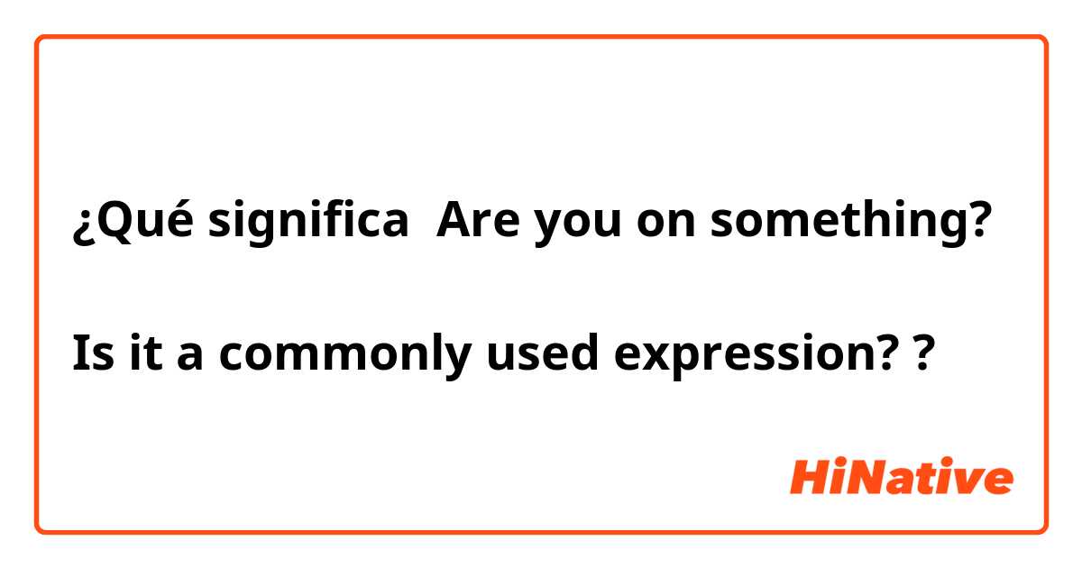 ¿Qué significa Are you on something?

Is it a commonly used expression??