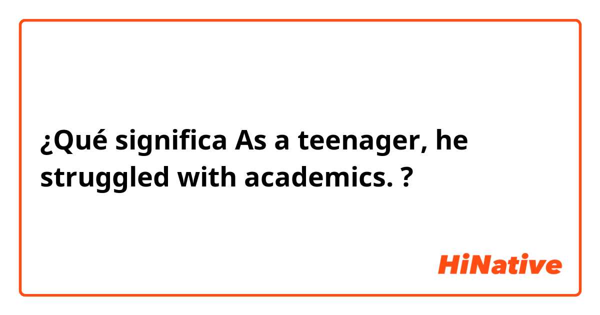¿Qué significa As a teenager, he struggled with academics.?