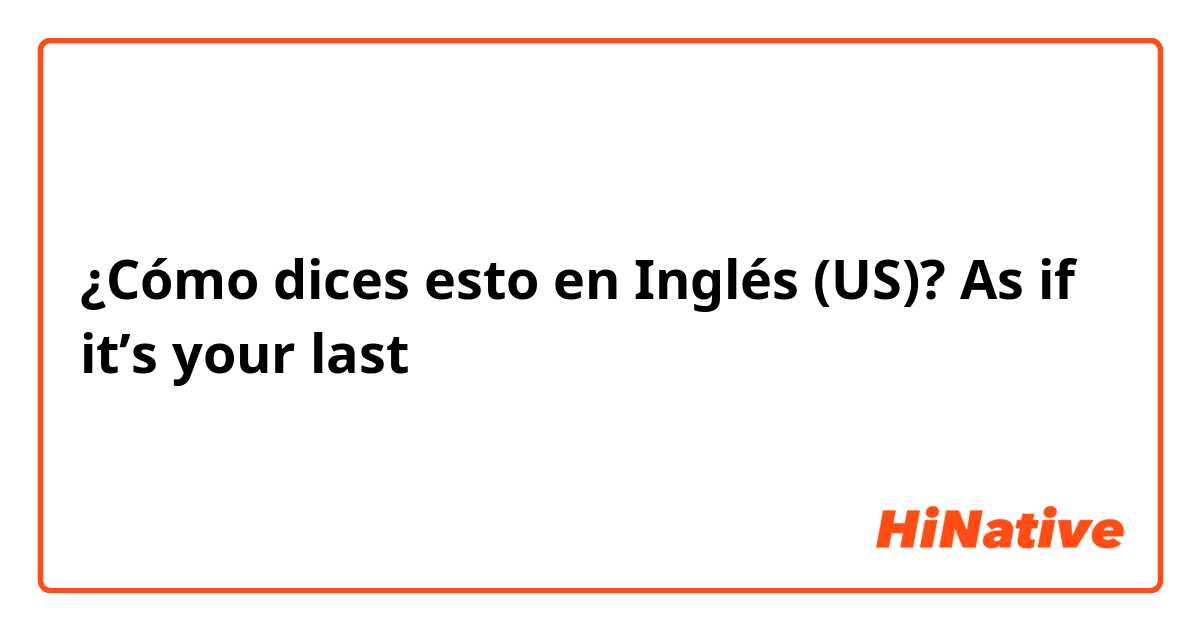 ¿Cómo dices esto en Inglés (US)? As if it’s your last