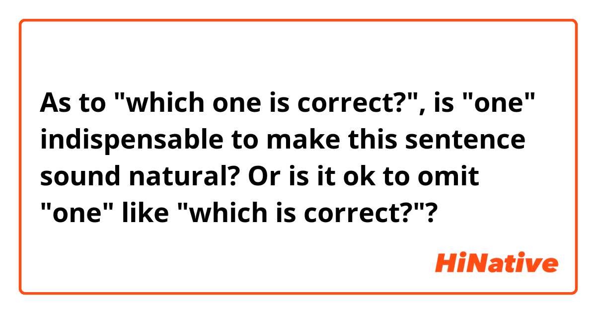 As to "which one is correct?",
is "one" indispensable to make this sentence sound natural? Or is it ok to omit "one" like "which is correct?"?
