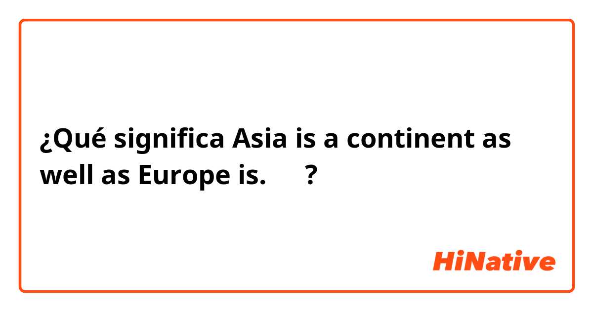 ¿Qué significa Asia is a continent as well as Europe is.　　?