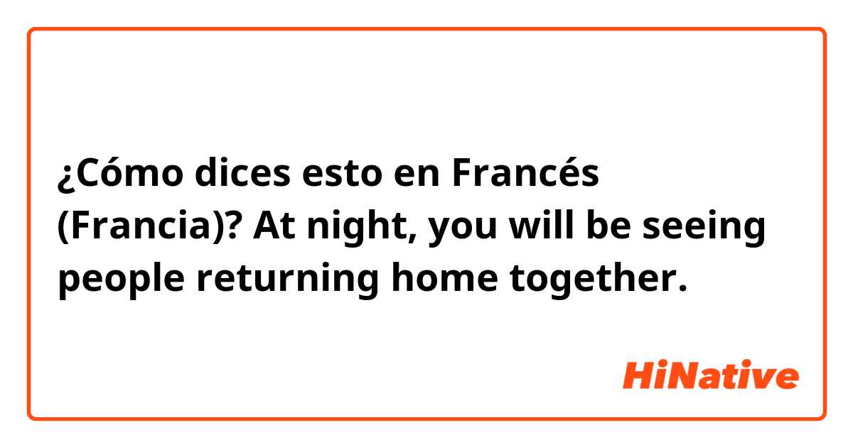 ¿Cómo dices esto en Francés (Francia)? At night, you will be seeing people returning home together.