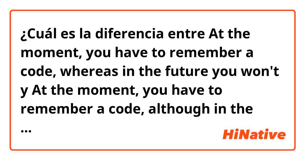 ¿Cuál es la diferencia entre At the moment, you have to remember a code, whereas in the future you won't y At the moment, you have to remember a code, although in the future you won't ?