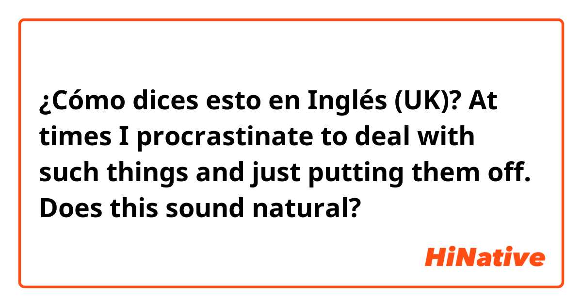 ¿Cómo dices esto en Inglés (UK)? At times I procrastinate to deal with such things and just putting them off. 
Does this sound natural? 