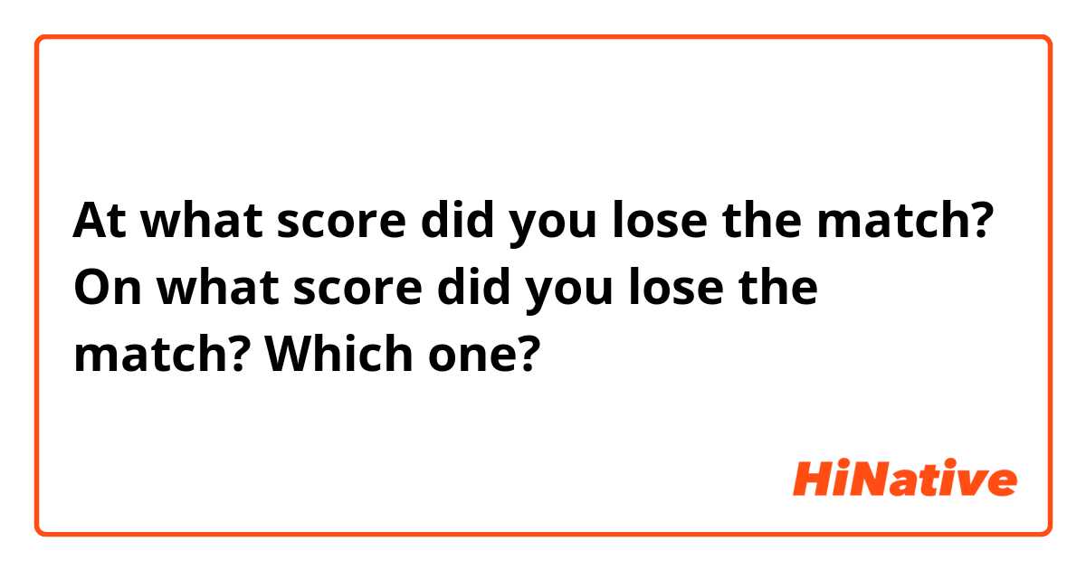 At what score did you lose the match?
On what score did you lose the match? 
Which one? 