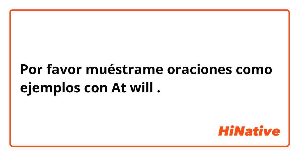 Por favor muéstrame oraciones como ejemplos con At will.