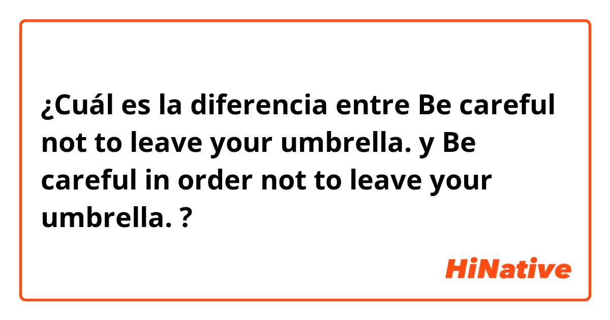 ¿Cuál es la diferencia entre Be careful not to leave your umbrella. y Be careful in order not to leave your umbrella. ?
